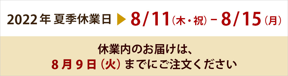 2022年夏季休暇 ▶︎8/11(木・祝)〜15（月） 休業内のお届けをご希望のお客様は8月9日（火）までにご注文ください。